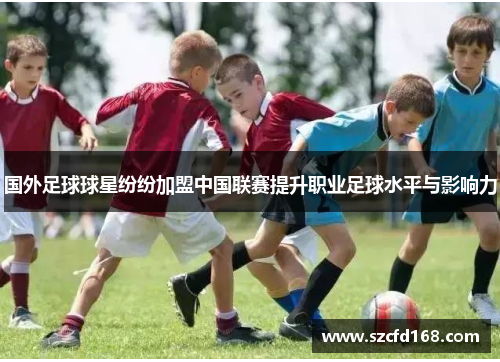 国外足球球星纷纷加盟中国联赛提升职业足球水平与影响力
