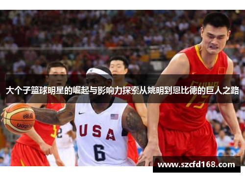 大个子篮球明星的崛起与影响力探索从姚明到恩比德的巨人之路