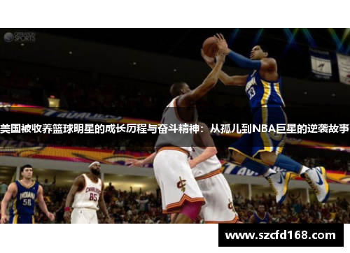 美国被收养篮球明星的成长历程与奋斗精神：从孤儿到NBA巨星的逆袭故事