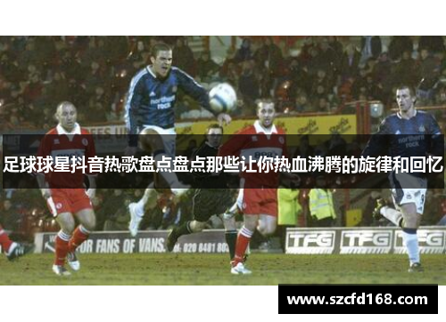 足球球星抖音热歌盘点盘点那些让你热血沸腾的旋律和回忆
