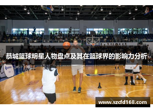 恭城篮球明星人物盘点及其在篮球界的影响力分析
