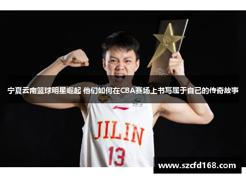 宁夏云南篮球明星崛起 他们如何在CBA赛场上书写属于自己的传奇故事