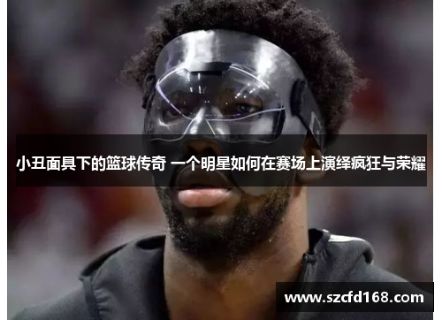 小丑面具下的篮球传奇 一个明星如何在赛场上演绎疯狂与荣耀