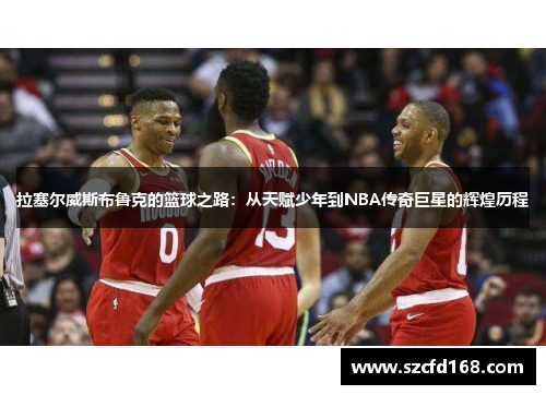拉塞尔威斯布鲁克的篮球之路：从天赋少年到NBA传奇巨星的辉煌历程